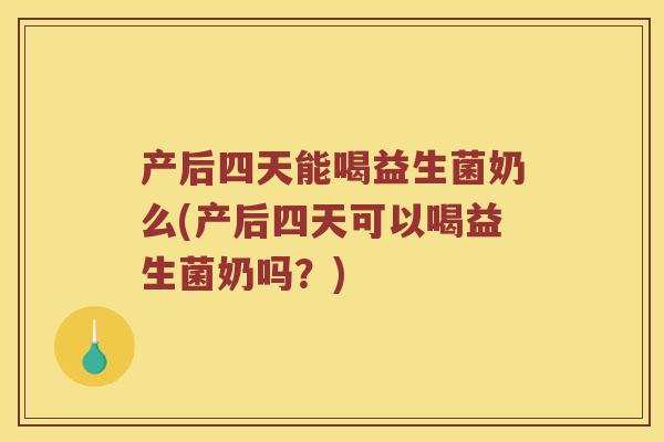 产后四天能喝益生菌奶么(产后四天可以喝益生菌奶吗？)