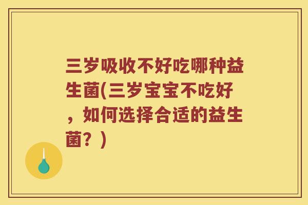 三岁吸收不好吃哪种益生菌(三岁宝宝不吃好，如何选择合适的益生菌？)