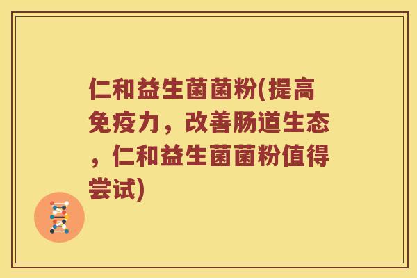 仁和益生菌菌粉(提高免疫力，改善肠道生态，仁和益生菌菌粉值得尝试)