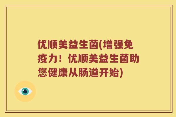 优顺美益生菌(增强免疫力！优顺美益生菌助您健康从肠道开始)