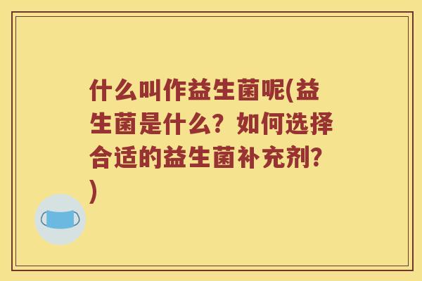 什么叫作益生菌呢(益生菌是什么？如何选择合适的益生菌补充剂？)