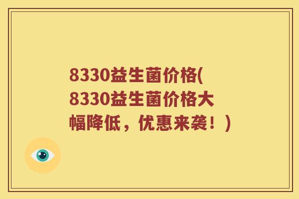 8330益生菌价格(8330益生菌价格大幅降低，优惠来袭！)