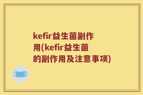 kefir益生菌副作用(kefir益生菌的副作用及注意事项)
