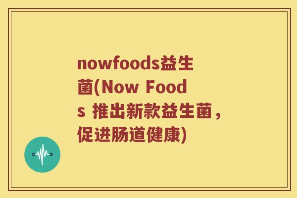 nowfoods益生菌(Now Foods 推出新款益生菌，促进肠道健康)