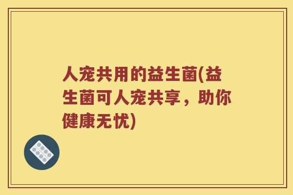 人宠共用的益生菌(益生菌可人宠共享,助你健康无忧) 人宠共用的益生菌(益生菌可人宠共享,助你健康无忧)