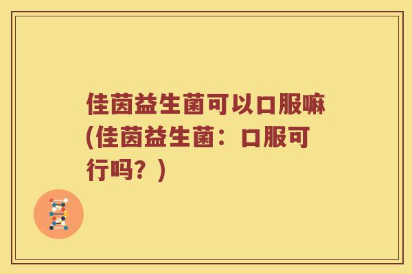 佳茵益生菌可以口服嘛(佳茵益生菌：口服可行吗？)