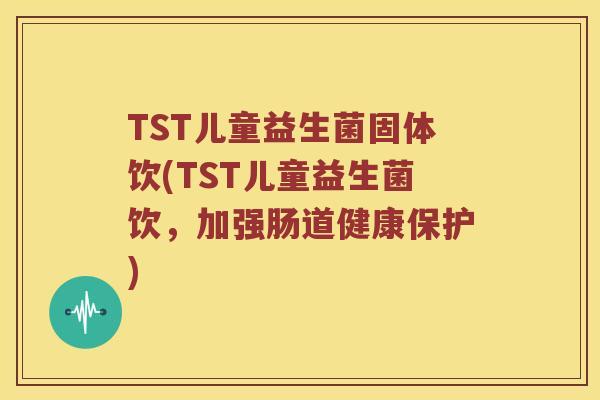 TST儿童益生菌固体饮(TST儿童益生菌饮，加强肠道健康保护)