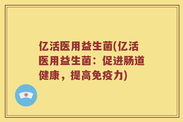 亿活医用益生菌(亿活医用益生菌：促进肠道健康，提高免疫力)