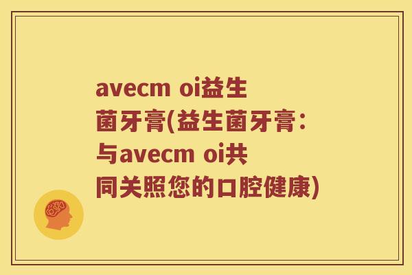 avecm oi益生菌牙膏(益生菌牙膏：与avecm oi共同关照您的口腔健康)