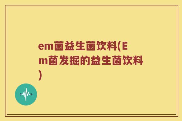 em菌益生菌饮料(Em菌发掘的益生菌饮料)