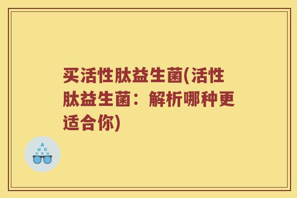 买活性肽益生菌(活性肽益生菌：解析哪种更适合你)