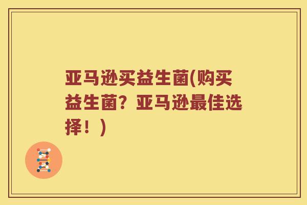 亚马逊买益生菌(购买益生菌？亚马逊最佳选择！)