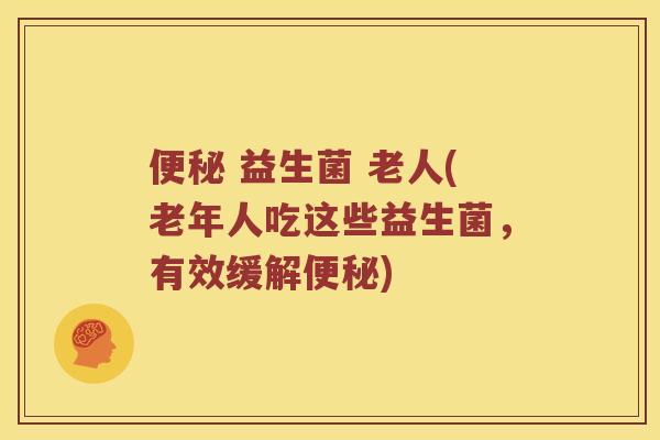 便秘 益生菌 老人(老年人吃这些益生菌，有效缓解便秘)