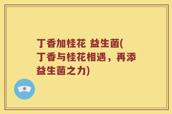 丁香加桂花 益生菌(丁香与桂花相遇，再添益生菌之力)