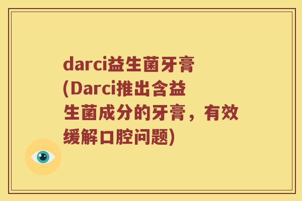 darci益生菌牙膏(Darci推出含益生菌成分的牙膏，有效缓解口腔问题)