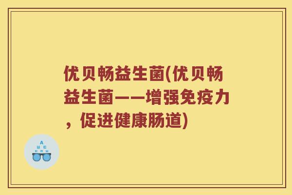 优贝畅益生菌(优贝畅益生菌——增强免疫力，促进健康肠道)