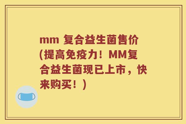 mm 复合益生菌售价(提高免疫力！MM复合益生菌现已上市，快来购买！)