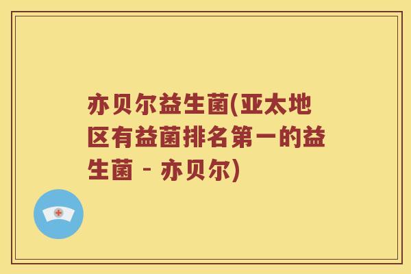 亦贝尔益生菌(亚太地区有益菌排名第一的益生菌 - 亦贝尔)
