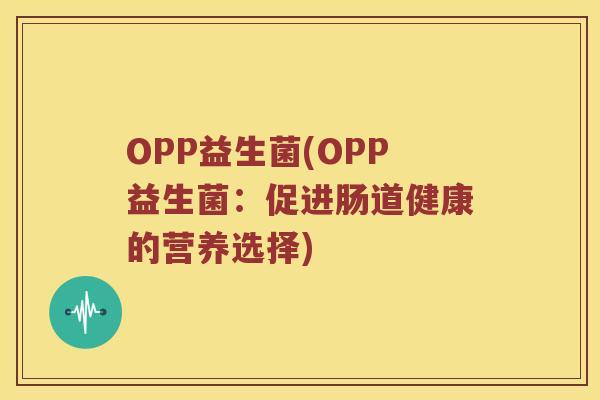 OPP益生菌(OPP益生菌:促进肠道健康的营养选择) OPP益生菌(OPP益生菌:促进肠道健康的营养选择)