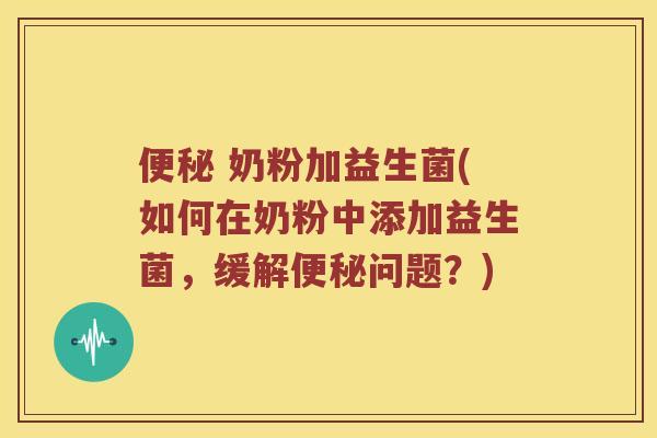 便秘 奶粉加益生菌(如何在奶粉中添加益生菌，缓解便秘问题？)