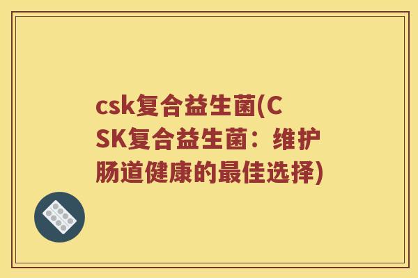 csk复合益生菌(CSK复合益生菌：维护肠道健康的最佳选择)