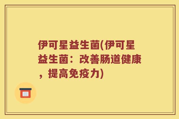 伊可星益生菌(伊可星益生菌：改善肠道健康，提高免疫力)
