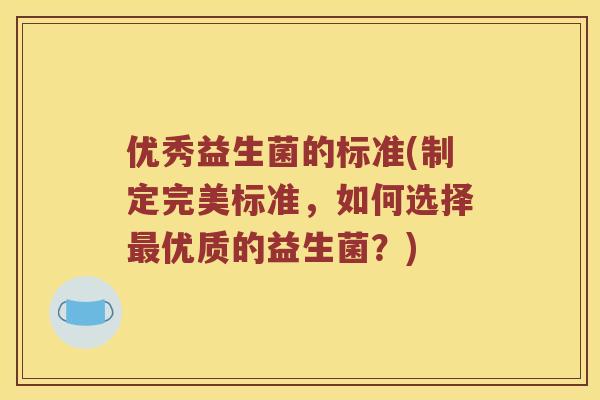 优秀益生菌的标准(制定完美标准，如何选择最优质的益生菌？)