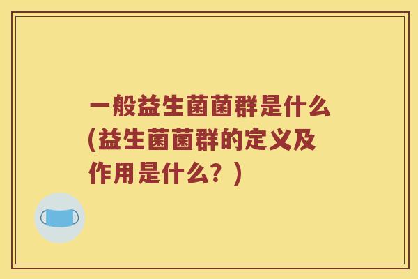 一般益生菌菌群是什么(益生菌菌群的定义及作用是什么?) 一般益生菌菌群是什么(益生菌菌群的定义及作用是什么?)
