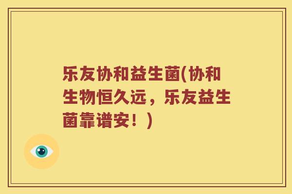 乐友协和益生菌(协和生物恒久远，乐友益生菌靠谱安！)