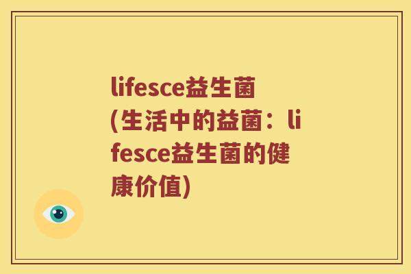 lifesce益生菌(生活中的益菌：lifesce益生菌的健康价值)