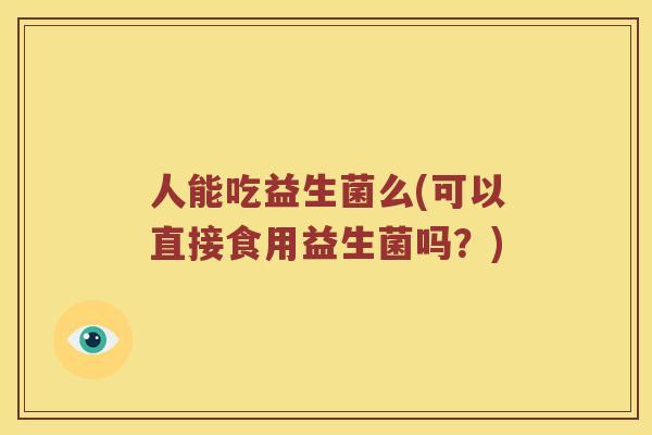 人能吃益生菌么(可以直接食用益生菌吗？)