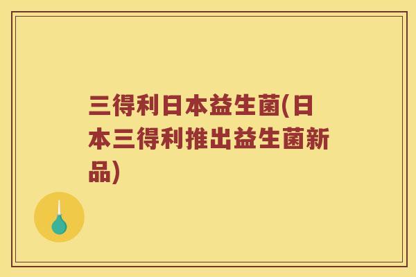 三得利日本益生菌(日本三得利推出益生菌新品)