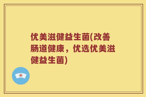 优美滋健益生菌(改善肠道健康，优选优美滋健益生菌)