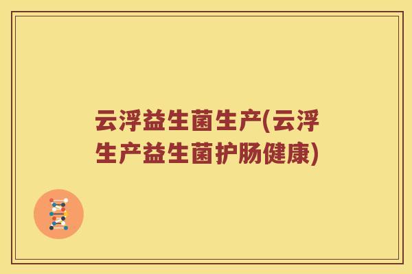 云浮益生菌生产(云浮生产益生菌护肠健康)