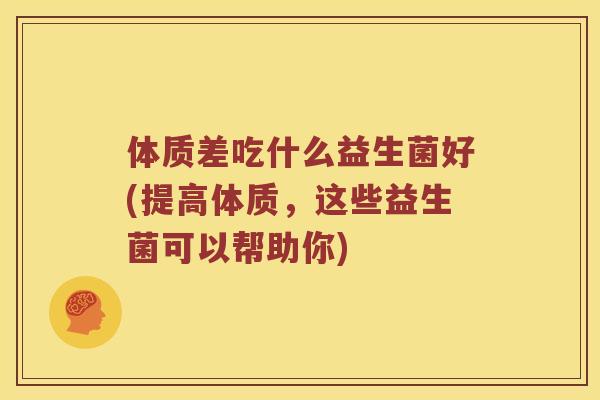 体质差吃什么益生菌好(提高体质，这些益生菌可以帮助你)