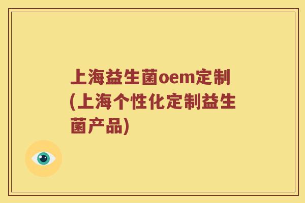 上海益生菌oem定制(上海个性化定制益生菌产品) 上海益生菌oem定制(上海个性化定制益生菌产品)