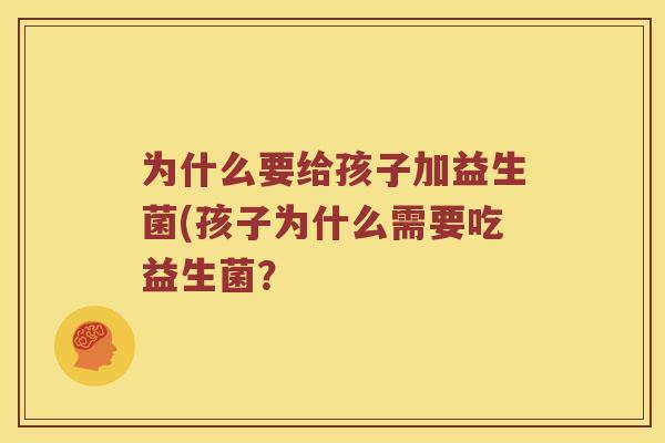 为什么要给孩子加益生菌(孩子为什么需要吃益生菌？