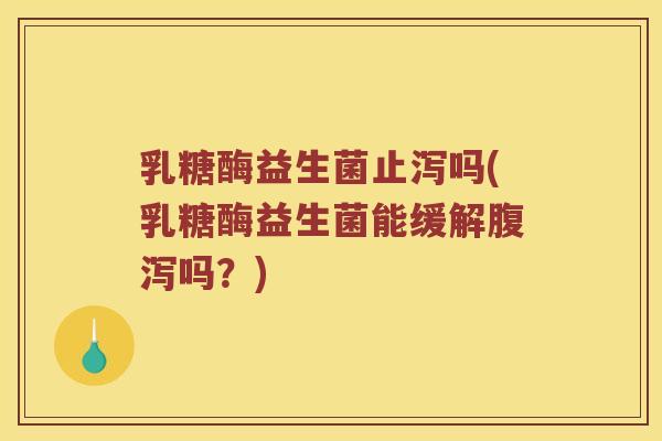 乳糖酶益生菌止泻吗(乳糖酶益生菌能缓解腹泻吗？)