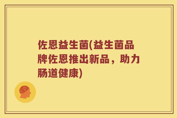 佐恩益生菌(益生菌品牌佐恩推出新品，助力肠道健康)
