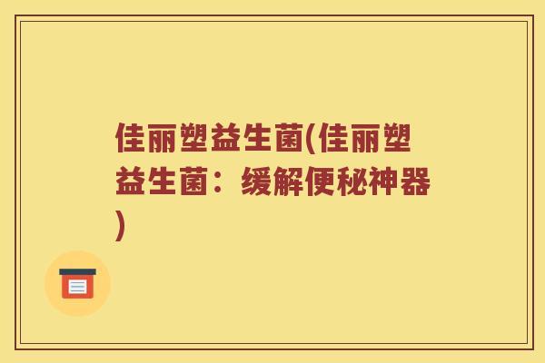 佳丽塑益生菌(佳丽塑益生菌：缓解便秘神器)
