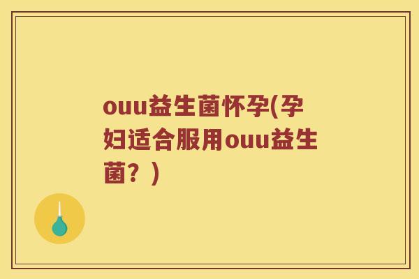 ouu益生菌怀孕(孕妇适合服用ouu益生菌？)