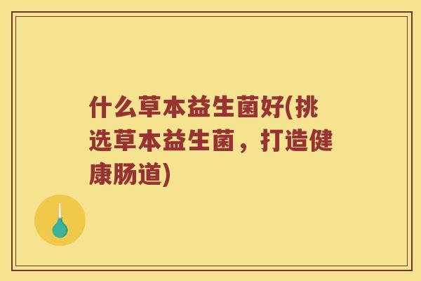 什么草本益生菌好(挑选草本益生菌，打造健康肠道)