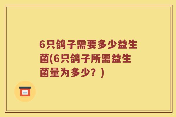 6只鸽子需要多少益生菌(6只鸽子所需益生菌量为多少?) 6只鸽子需要多少益生菌(6只鸽子所需益生菌量为多少?)