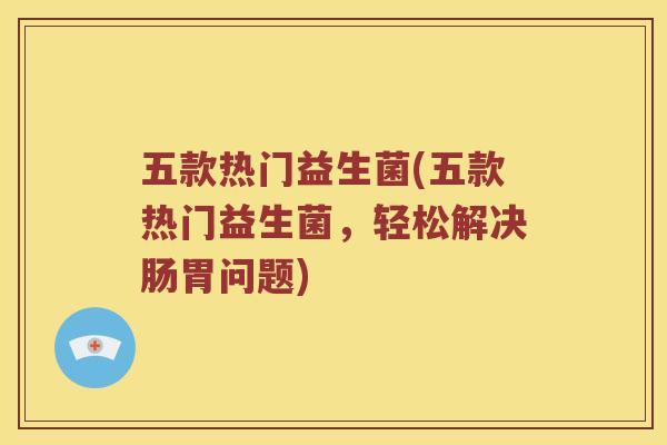 五款热门益生菌(五款热门益生菌，轻松解决肠胃问题)