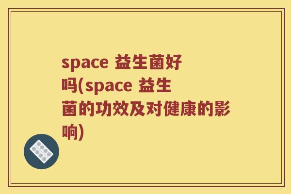 space 益生菌好吗(space 益生菌的功效及对健康的影响) space 益生菌好吗(space 益生菌的功效及对健康的影响)