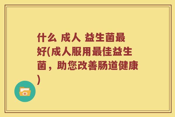 什么 成人 益生菌最好(成人服用最佳益生菌，助您改善肠道健康)