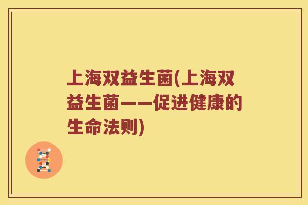 上海双益生菌(上海双益生菌——促进健康的生命法则) 上海双益生菌(上海双益生菌——促进健康的生命法则)
