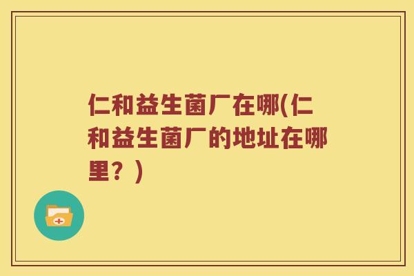 仁和益生菌厂在哪(仁和益生菌厂的地址在哪里？)