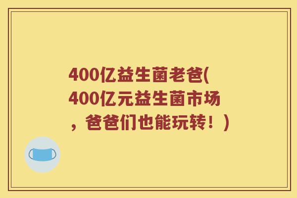 400亿益生菌老爸(400亿元益生菌市场，爸爸们也能玩转！)
