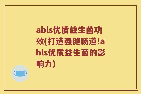abls优质益生菌功效(打造强健肠道!abls优质益生菌的影响力)